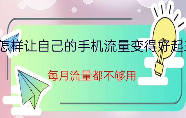 怎样让自己的手机流量变得好起来 每月流量都不够用，有什么流量套餐？